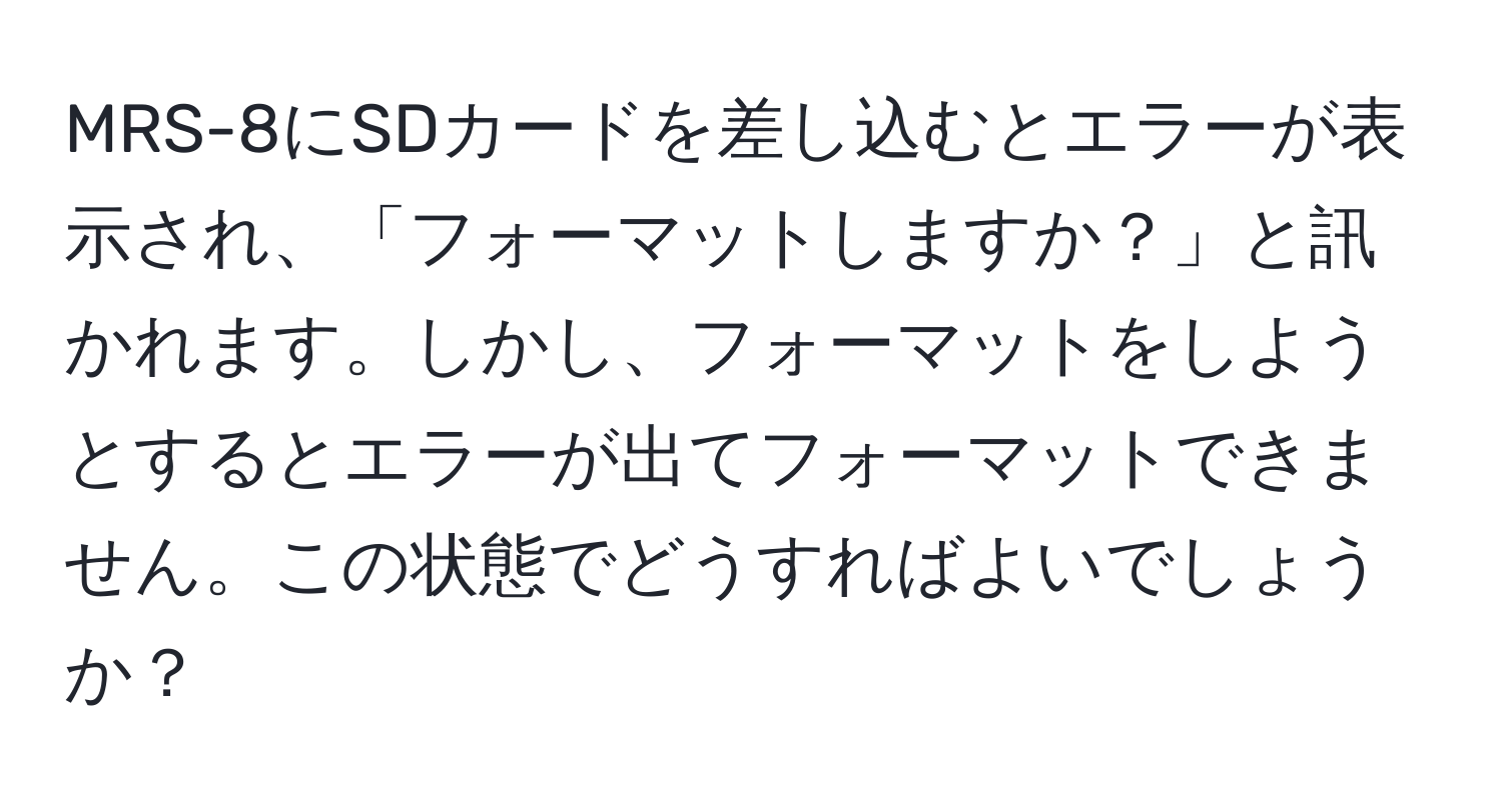 MRS-8にSDカードを差し込むとエラーが表示され、「フォーマットしますか？」と訊かれます。しかし、フォーマットをしようとするとエラーが出てフォーマットできません。この状態でどうすればよいでしょうか？