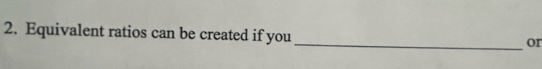 Equivalent ratios can be created if you 
_or