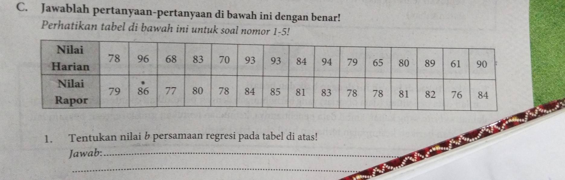 Jawablah pertanyaan-pertanyaan di bawah ini dengan benar! 
Perhatikan tabel di bawah ini untuk soal nomor 1-5! 
1. Tentukan nilai b persamaan regresi pada tabel di atas! 
Jawab:_ 
_