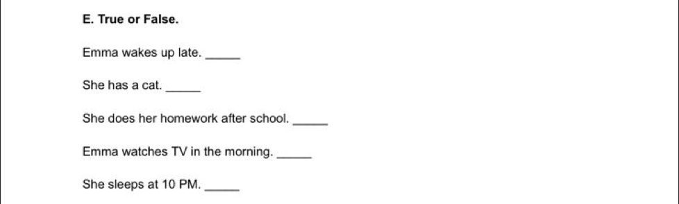 True or False. 
Emma wakes up late._ 
_ 
She has a cat. 
She does her homework after school._ 
Emma watches TV in the morning. 
_ 
She sleeps at 10 PM._