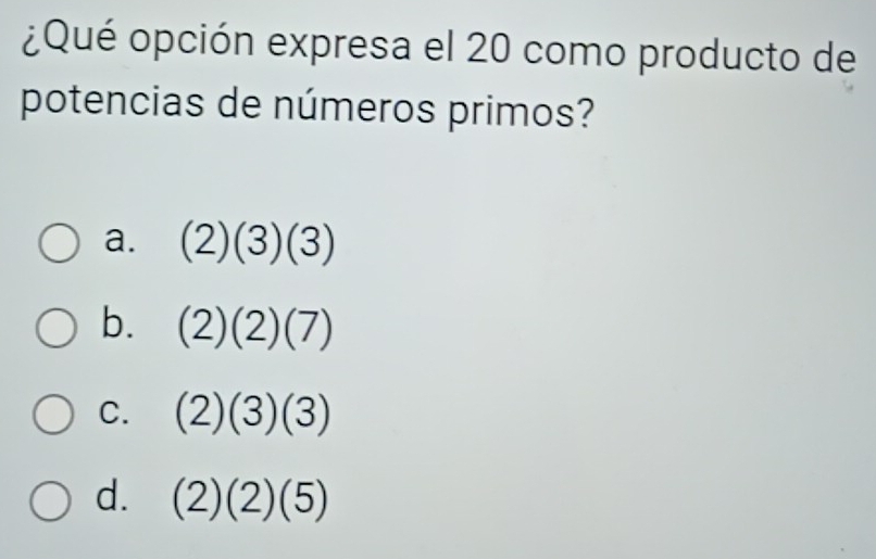 ¿Qué opción expresa el 20 como producto de
potencias de números primos?
a. (2)(3)(3)
b. (2)(2)(7)
C. (2)(3)(3)
d. (2)(2)(5)