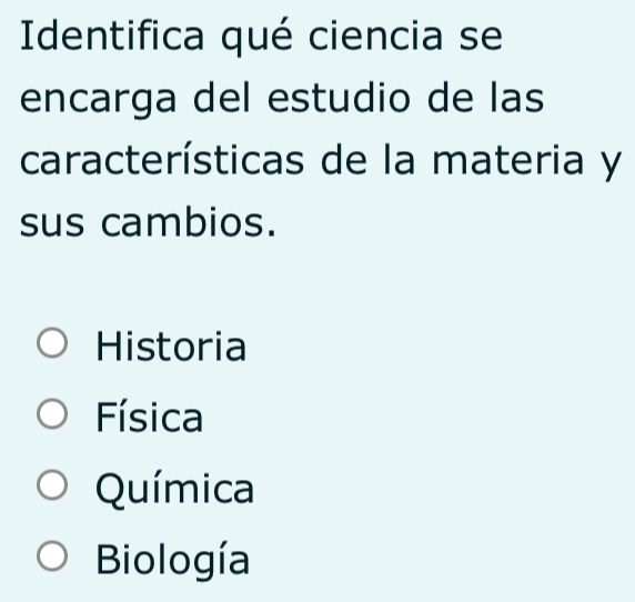 Identifica qué ciencia se
encarga del estudio de las
características de la materia y
sus cambios.
Historia
Física
Química
Biología