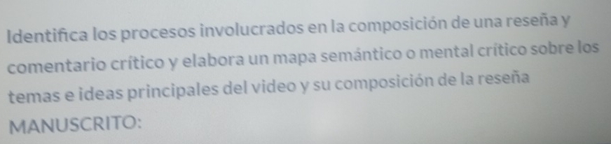 Identifica los procesos involucrados en la composición de una reseña y 
comentario crítico y elabora un mapa semántico o mental crítico sobre los 
temas e ideas principales del video y su composición de la reseña 
MANUSCRITO: