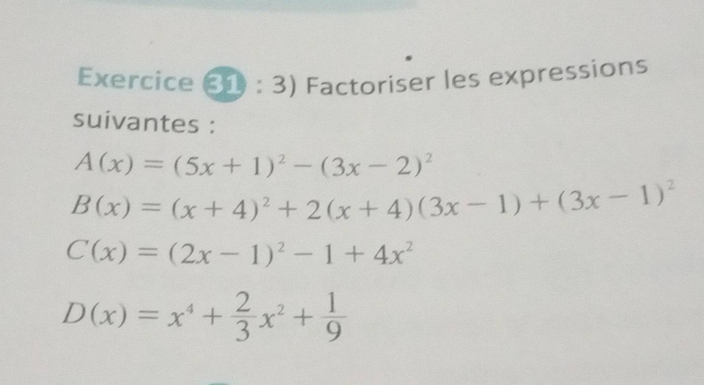 Factoriser les expressions 
suivantes :
A(x)=(5x+1)^2-(3x-2)^2
B(x)=(x+4)^2+2(x+4)(3x-1)+(3x-1)^2
C(x)=(2x-1)^2-1+4x^2
D(x)=x^4+ 2/3 x^2+ 1/9 