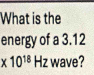 What is the 
energy of a 3.12
x10^(18)Hz wave?