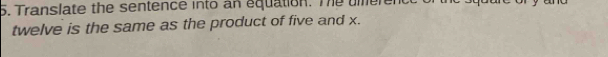 Translate the sentence into an equation. The umerent 
twelve is the same as the product of five and x.