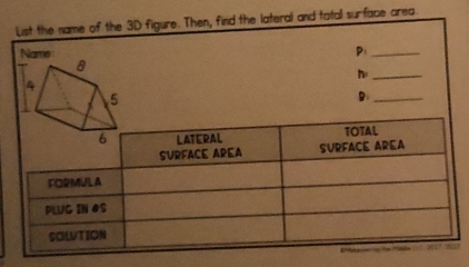 List the name of the 3D figure. Then, find the lateral and tatal surface area 
Name P_ 
_n 
B:_
