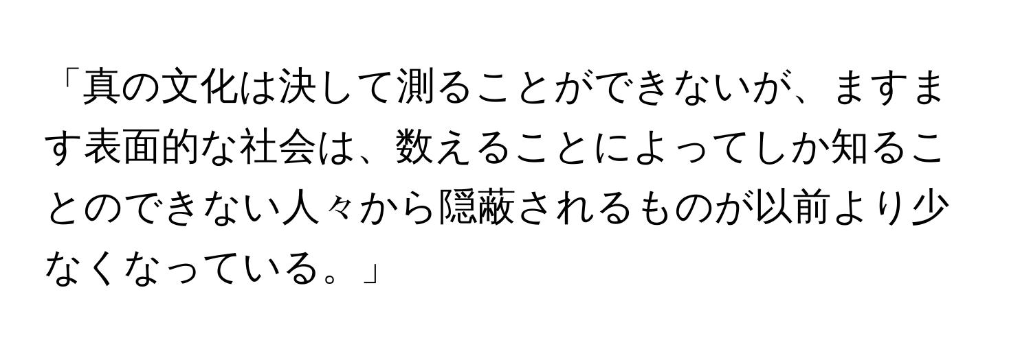 「真の文化は決して測ることができないが、ますます表面的な社会は、数えることによってしか知ることのできない人々から隠蔽されるものが以前より少なくなっている。」