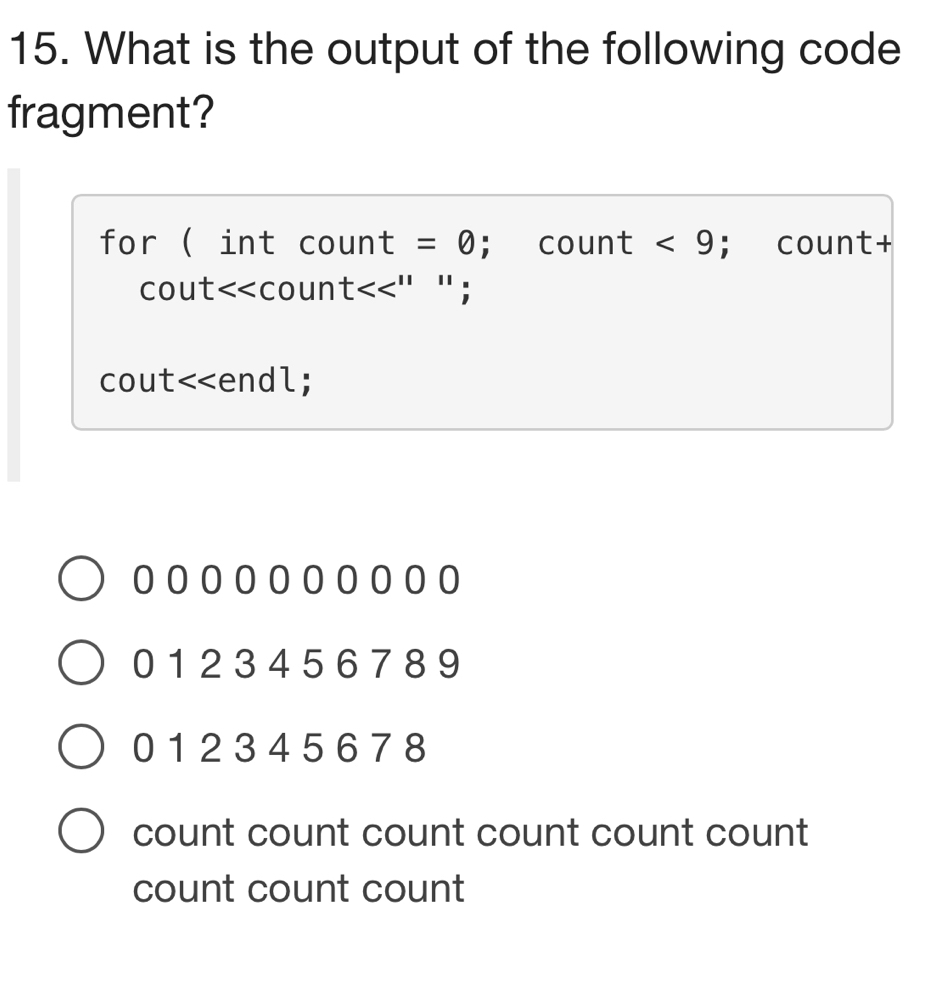 What is the output of the following code
fragment?
for ( int coun t=0; count <9</tex> ; count+
cout<<coun t<<'' ' ;
cout<<endl;
 0 1 2 34 5 6 7 89
01 2 3 45 6 7 8
count count count count count count
count count count