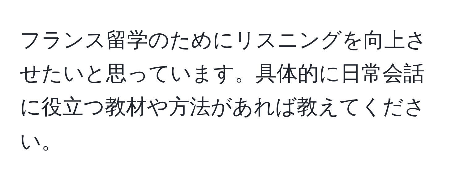 フランス留学のためにリスニングを向上させたいと思っています。具体的に日常会話に役立つ教材や方法があれば教えてください。