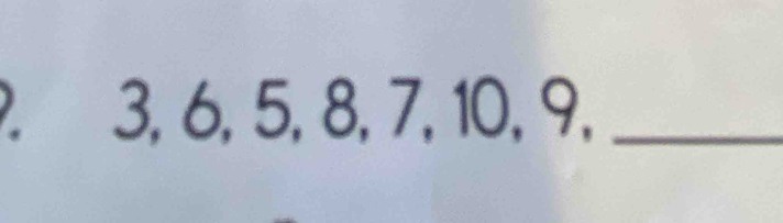 a 3, 6, 5, 8, 7, 10, 9,_