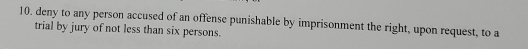 deny to any person accused of an offense punishable by imprisonment the right, upon request, to a 
trial by jury of not less than six persons.