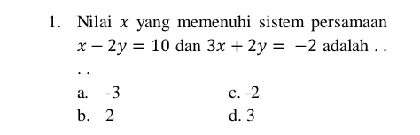 Nilai x yang memenuhi sistem persamaan
x-2y=10 dan 3x+2y=-2 adalah . .
· .
a. -3 c. -2
b. 2 d. 3