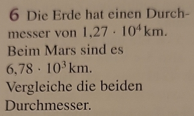 Die Erde hat einen Durch- 
messer von 1,27· 10^4km. 
Beim Mars sind es
6,78· 10^3km. 
Vergleiche die beiden 
Durchmesser.