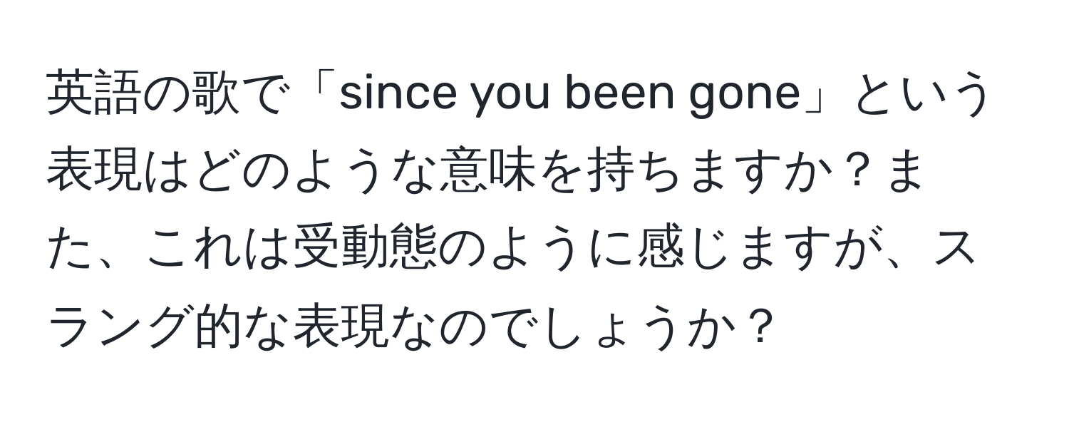 英語の歌で「since you been gone」という表現はどのような意味を持ちますか？また、これは受動態のように感じますが、スラング的な表現なのでしょうか？