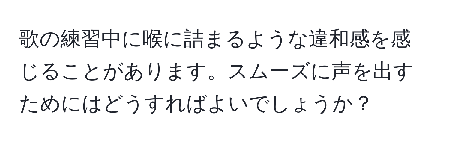 歌の練習中に喉に詰まるような違和感を感じることがあります。スムーズに声を出すためにはどうすればよいでしょうか？