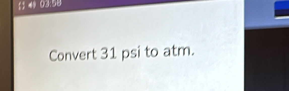 a 03:98
Convert 31 psi to atm.