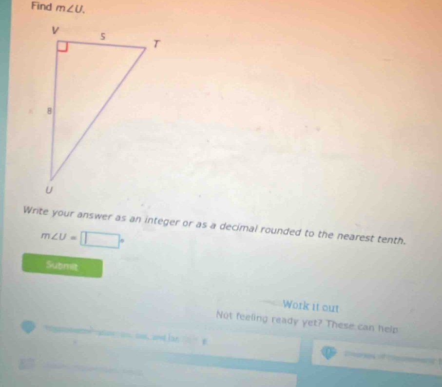 Find m∠ U. 
Write your answer as an integer or as a decimal rounded to the nearest tenth.
m∠ U=□°
Submit 
Work it out 
Not feeling ready yet? These can help 
set lan 
D of m