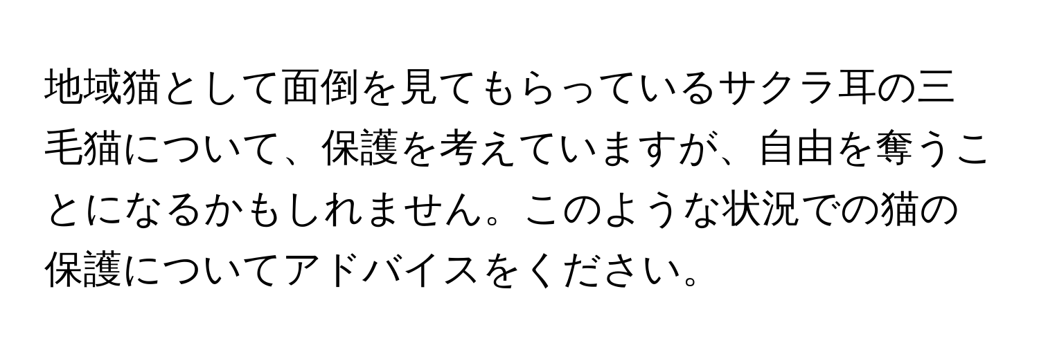 地域猫として面倒を見てもらっているサクラ耳の三毛猫について、保護を考えていますが、自由を奪うことになるかもしれません。このような状況での猫の保護についてアドバイスをください。