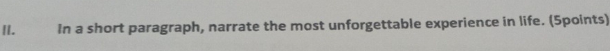 In a short paragraph, narrate the most unforgettable experience in life. (5points)