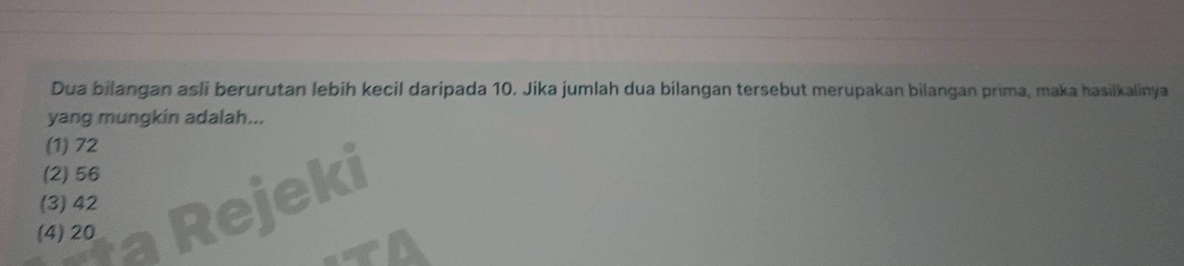 Dua bilangan asli berurutan lebih kecil daripada 10. Jika jumlah dua bilangan tersebut merupakan bilangan prima, maka hasiikalinya
yang mungkin adalah...
(1) 72
(2) 56
(3) 42
(4) 20