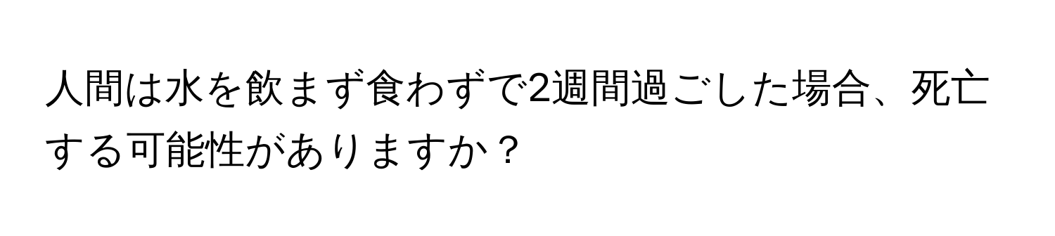 人間は水を飲まず食わずで2週間過ごした場合、死亡する可能性がありますか？