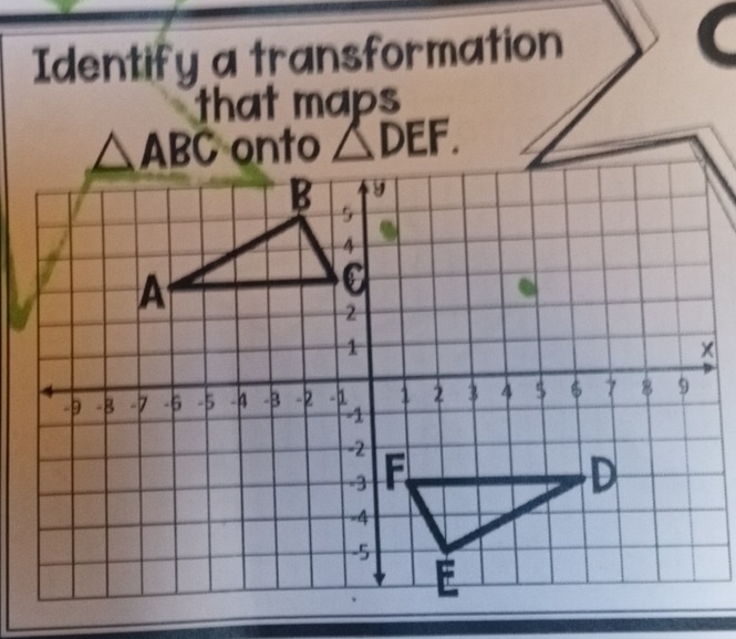 Identify a transformation 
that maps
△ ABC onto △ DEF.