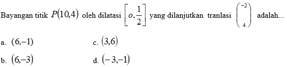 Bayangan titik P(10,4) oleh dilatasi [0, 1/2 ] yang dilanjutkan tranlasi beginpmatrix -2 4endpmatrix adalah...
a. (6,-1) (3,6)
C.
b. (6,-3) (-3,-1)
d.