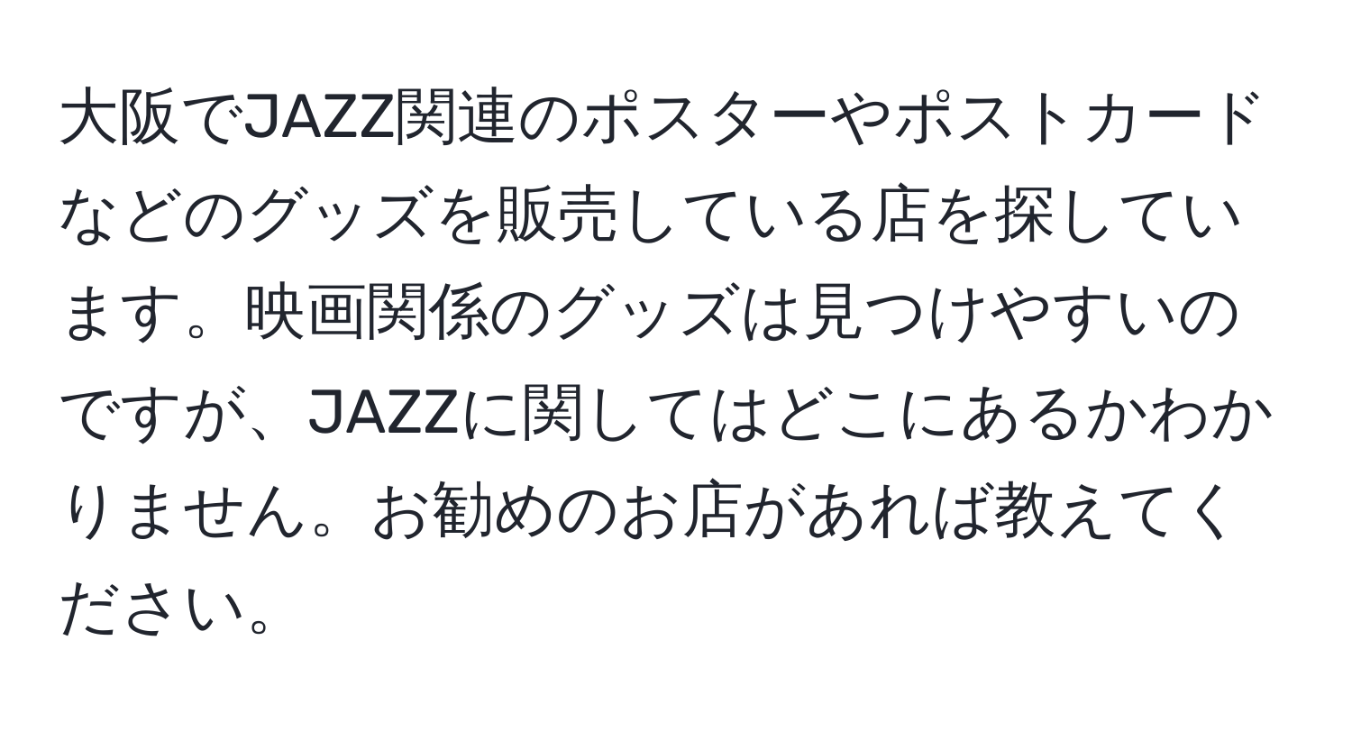 大阪でJAZZ関連のポスターやポストカードなどのグッズを販売している店を探しています。映画関係のグッズは見つけやすいのですが、JAZZに関してはどこにあるかわかりません。お勧めのお店があれば教えてください。