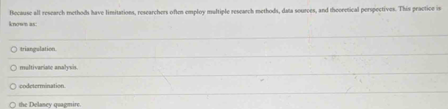 Because all research methods have limitations, researchers often employ multiple research methods, data sources, and theoretical perspectives. This practice is
known as:
triangulation.
multivariate analysis.
codetermination.
the Delancy quagmire.