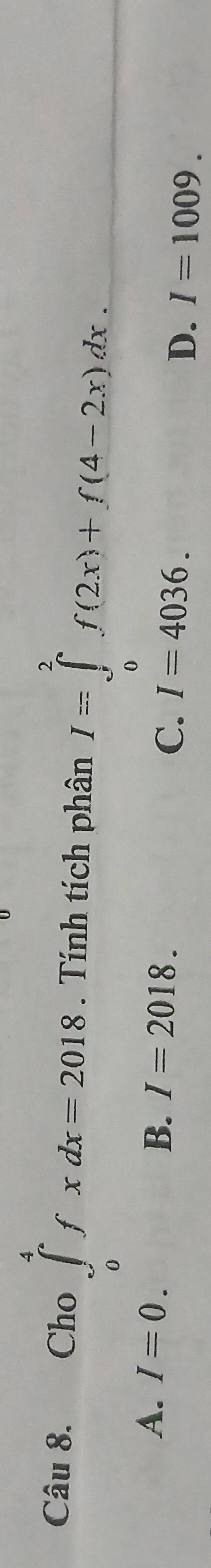 Cho ∈tlimits _0^4fxdx=2018. Tính tích phân I=∈tlimits _0^2f(2x)+f(4-2x)dx.
A. I=0. B. I=2018. D. I=1009. 
C. I=4036.