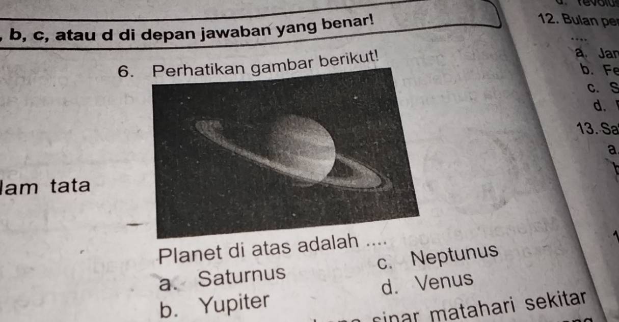 b, c, atau d di depan jawaban yang benar!
12. Bulan pe
6.mbar berikut!
a Jan
b. Fe
c. S
d.
13. Sa
a
lam tata
Planet di atas adal
a. Saturnus c. Neptunus
b. Yupiter d. Venus
cinar matahari sekitar