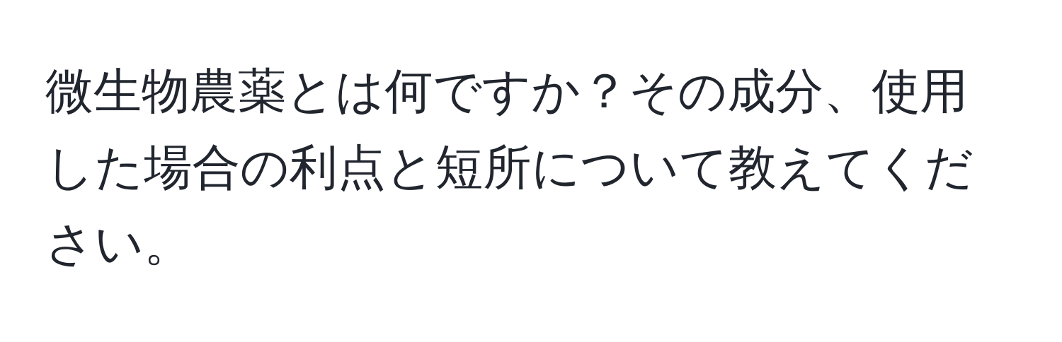 微生物農薬とは何ですか？その成分、使用した場合の利点と短所について教えてください。