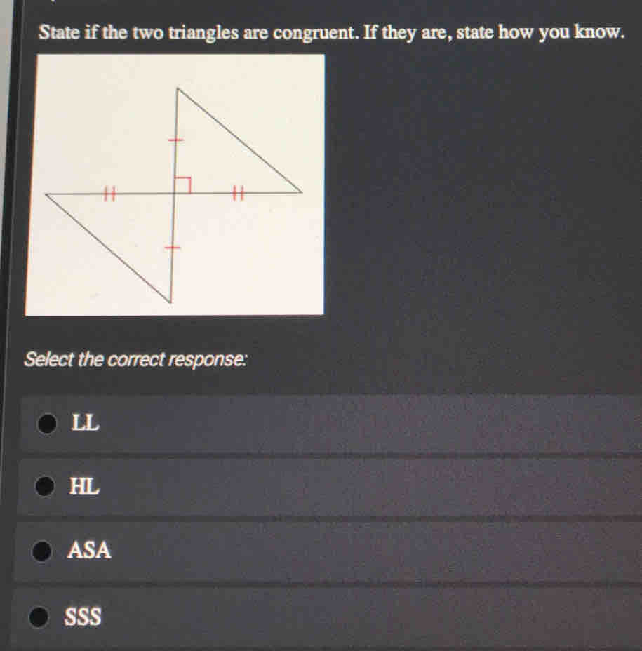 State if the two triangles are congruent. If they are, state how you know.
Select the correct response:
LL
HL
ASA
SSS