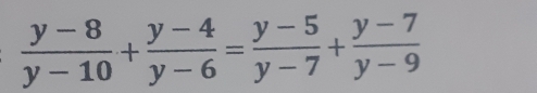  (y-8)/y-10 + (y-4)/y-6 = (y-5)/y-7 + (y-7)/y-9 