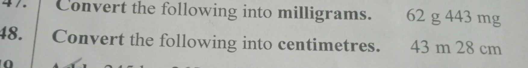 4 /. Convert the following into milligrams. 62 g 443 mg
48. Convert the following into centimetres. 43 m 28 cm
0