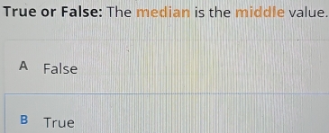 True or False: The median is the middle value.
A False
B True