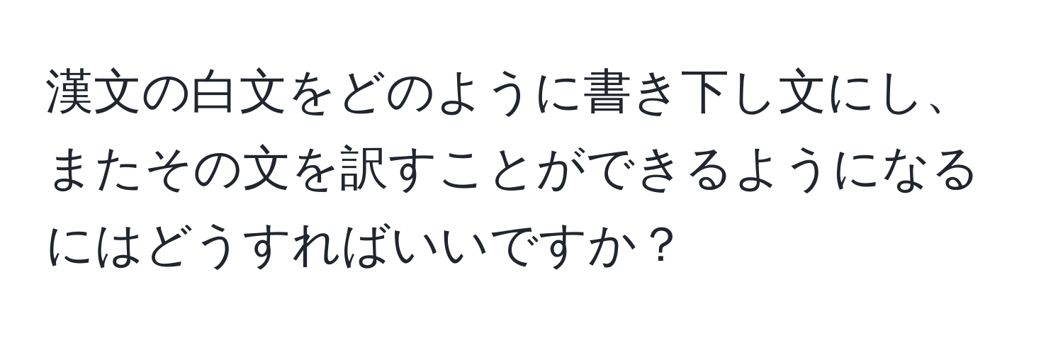 漢文の白文をどのように書き下し文にし、またその文を訳すことができるようになるにはどうすればいいですか？