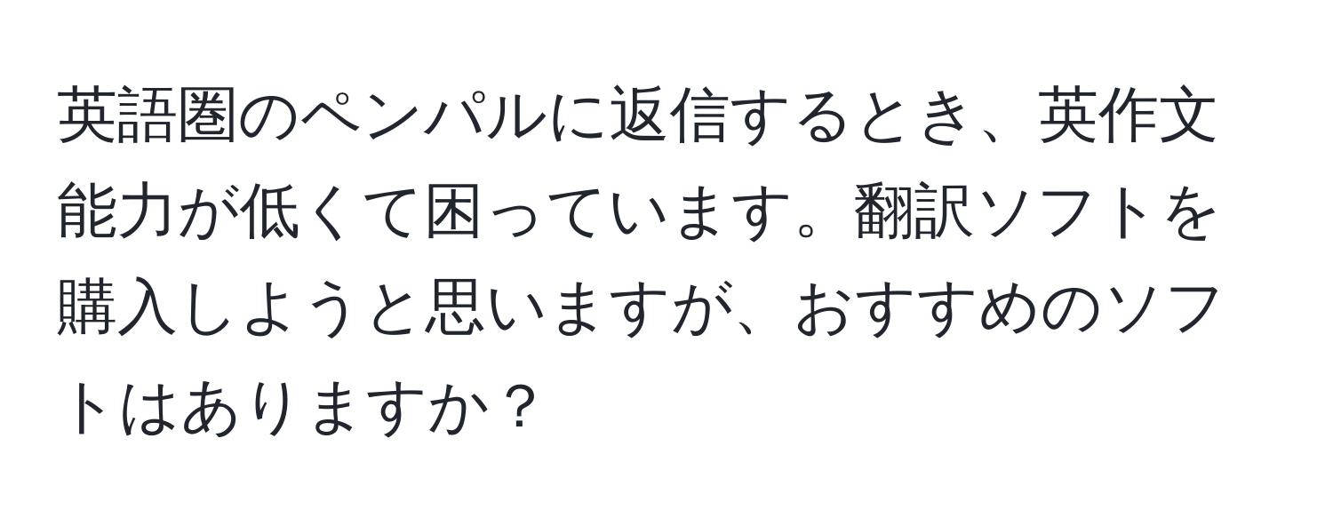 英語圏のペンパルに返信するとき、英作文能力が低くて困っています。翻訳ソフトを購入しようと思いますが、おすすめのソフトはありますか？