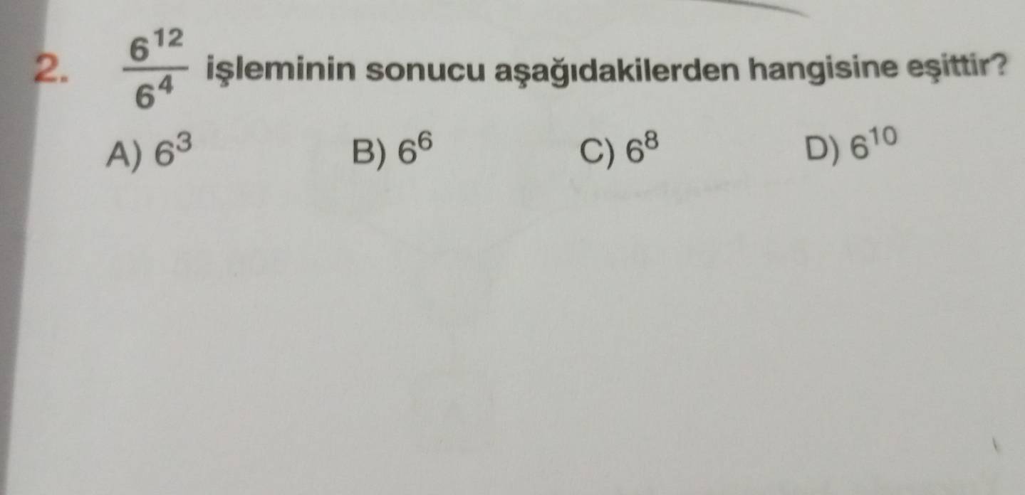  6^(12)/6^4  işleminin sonucu aşağıdakilerden hangisine eşittir?
A) 6^3 B) 6^6 C) 6^8 D) 6^(10)