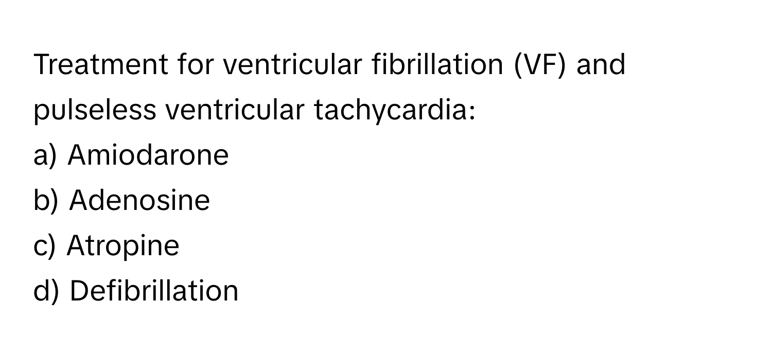 Treatment for ventricular fibrillation (VF) and pulseless ventricular tachycardia:

a) Amiodarone 
b) Adenosine 
c) Atropine 
d) Defibrillation