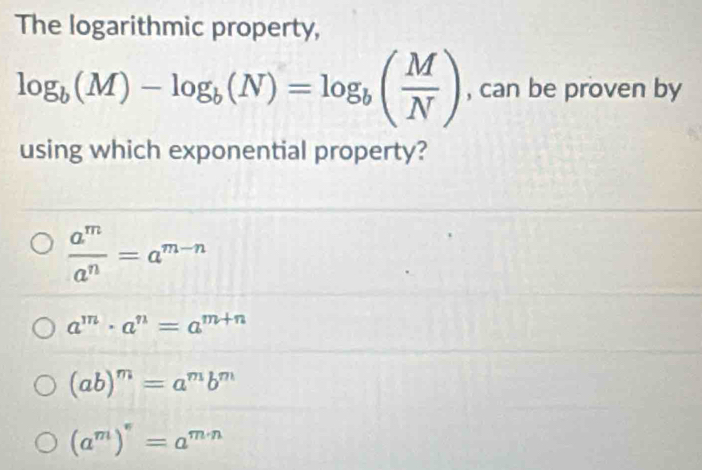 The logarithmic property,
log _b(M)-log _b(N)=log _b( M/N ) , can be proven by
using which exponential property?
 a^m/a^n =a^(m-n)
a^m· a^n=a^(m+n)
(ab)^m=a^mb^m
(a^m)^n=a^(m· n)