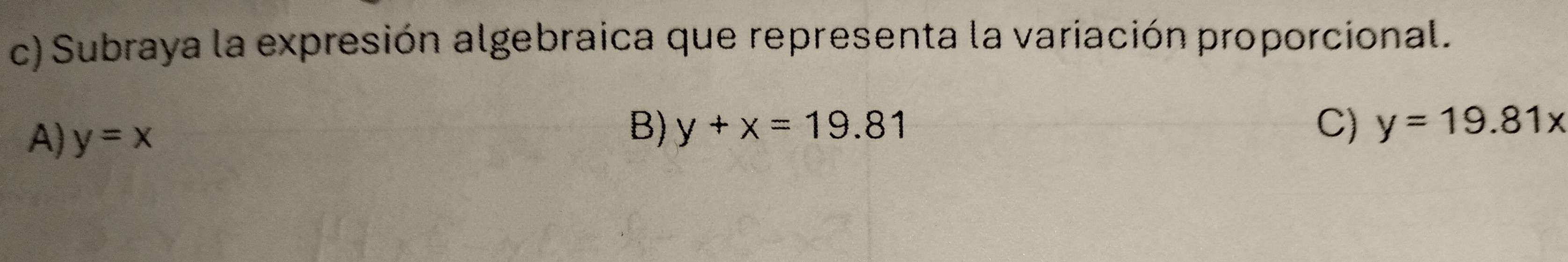 Subraya la expresión algebraica que representa la variación proporcional.
A) y=x
B) y+x=19.81 C) y=19.81x