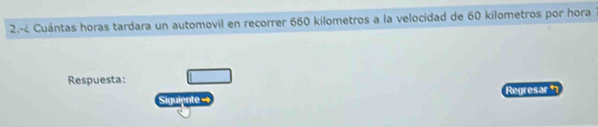 2.-¿ Cuántas horas tardara un automovil en recorrer 660 kilometros a la velocidad de 60 kilometros por hora 
Respuesta: 
Siguiente → Regresar *1