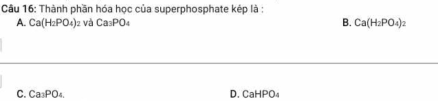 Thành phần hóa học của superphosphate kép là :
A. Ca(H_2PO_4)_2 và Ca_3PO_4 B. Ca(H_2PO_4)_2
C. Ca_3PO_4. D. CaHPO₄