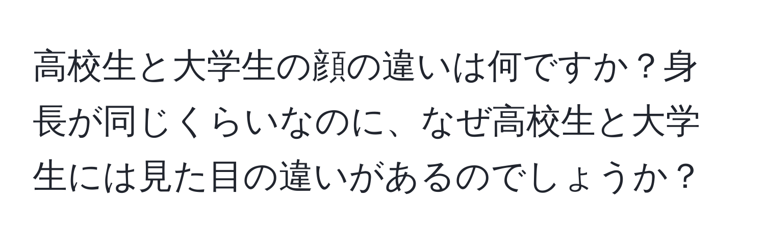 高校生と大学生の顔の違いは何ですか？身長が同じくらいなのに、なぜ高校生と大学生には見た目の違いがあるのでしょうか？