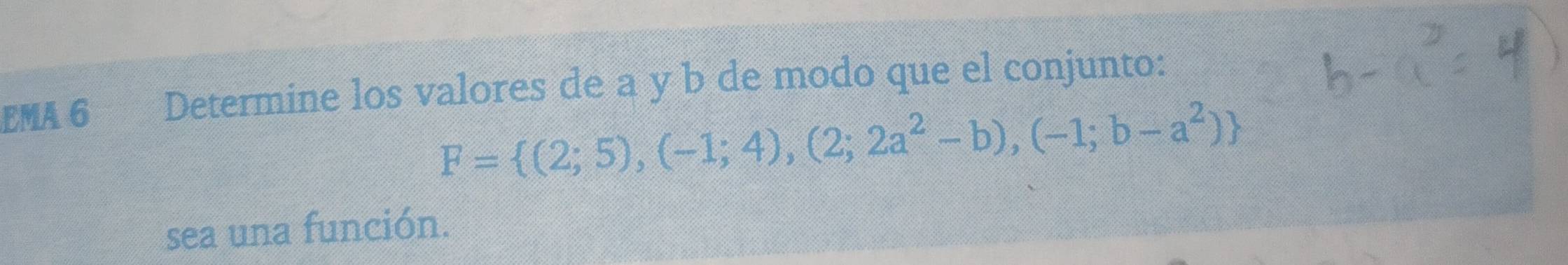 EMA 6 tey Determine los valores de a y b de modo que el conjunto:
F= (2;5),(-1;4),(2;2a^2-b),(-1;b-a^2)
sea una función.