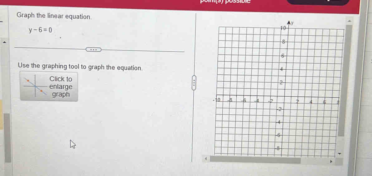 Graph the linear equation.
y-6=0
Use the graphing tool to graph the equation. 
Click to 
enlarge 
graph