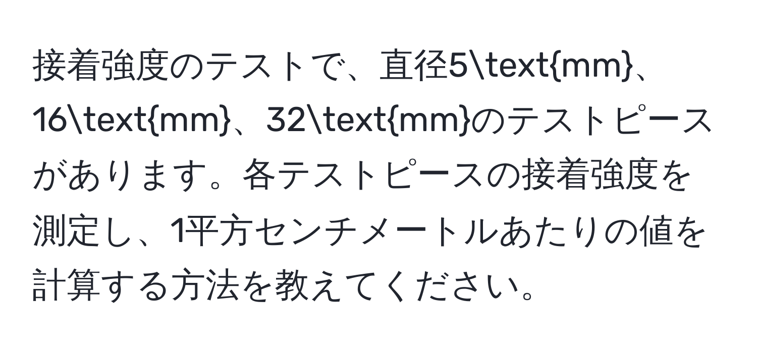 接着強度のテストで、直径5mm、16mm、32mmのテストピースがあります。各テストピースの接着強度を測定し、1平方センチメートルあたりの値を計算する方法を教えてください。