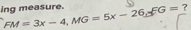 ing measure. FM=3x-4, MG=5x-26, FG= ?